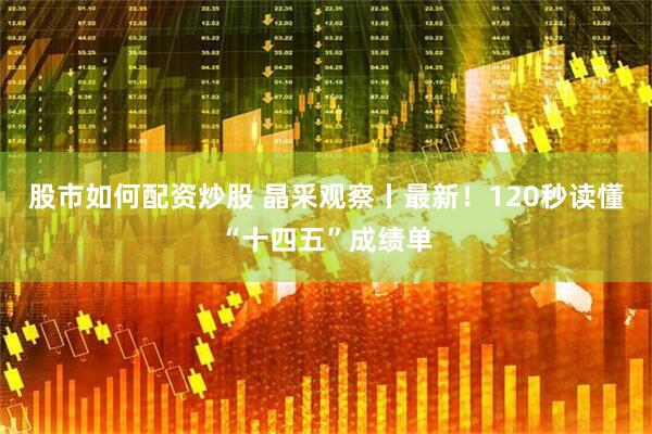 股市如何配资炒股 晶采观察丨最新！120秒读懂“十四五”成绩单