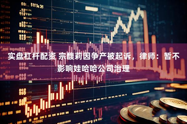 实盘杠杆配资 宗馥莉因争产被起诉，律师：暂不影响娃哈哈公司治理