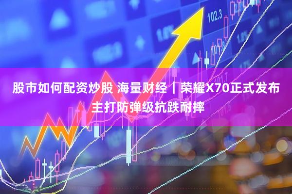 股市如何配资炒股 海量财经｜荣耀X70正式发布 主打防弹级抗跌耐摔