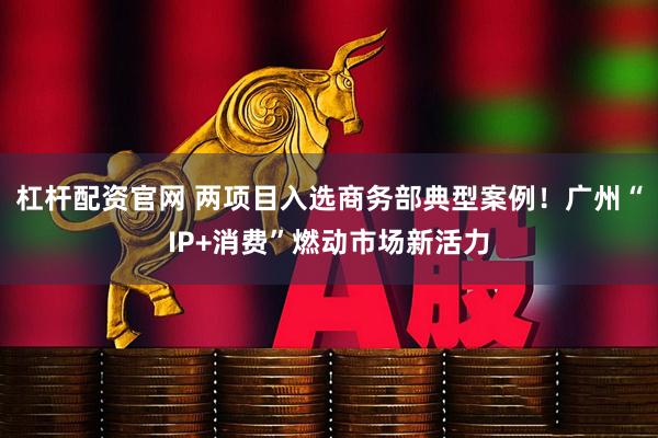 杠杆配资官网 两项目入选商务部典型案例！广州“IP+消费”燃动市场新活力