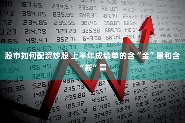 股市如何配资炒股 上半年成绩单的含“金”量和含“新”量