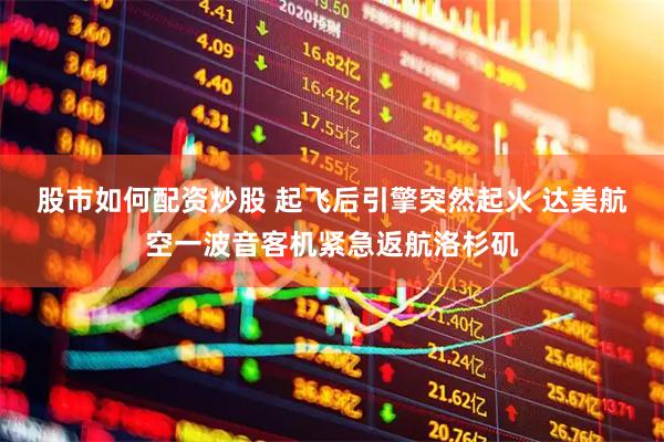股市如何配资炒股 起飞后引擎突然起火 达美航空一波音客机紧急返航洛杉矶