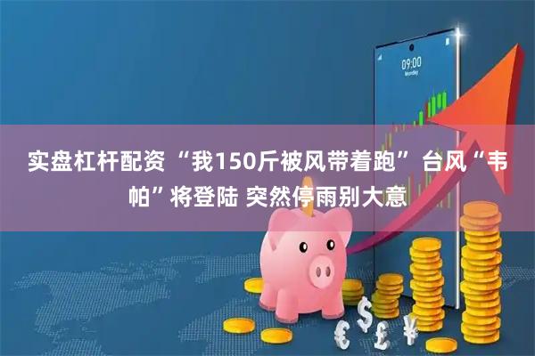 实盘杠杆配资 “我150斤被风带着跑” 台风“韦帕”将登陆 突然停雨别大意