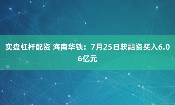 实盘杠杆配资 海南华铁：7月25日获融资买入6.06亿元