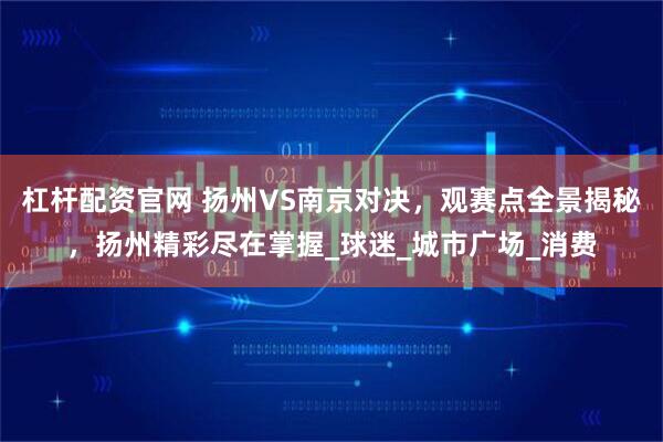 杠杆配资官网 扬州VS南京对决，观赛点全景揭秘，扬州精彩尽在掌握_球迷_城市广场_消费