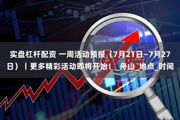 实盘杠杆配资 一周活动预报（7月21日—7月27日）丨更多精彩活动即将开始！_舟山_地点_时间