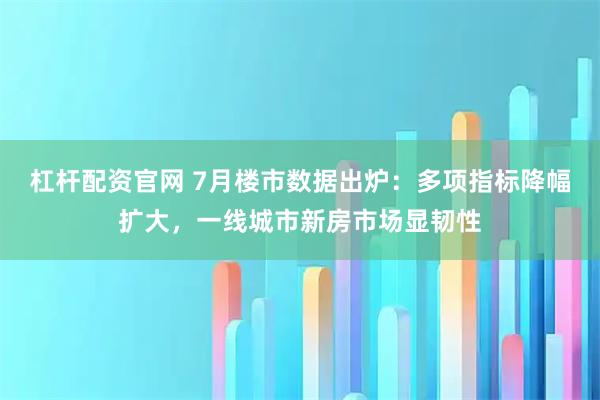 杠杆配资官网 7月楼市数据出炉：多项指标降幅扩大，一线城市新房市场显韧性