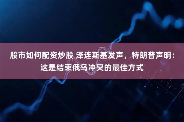 股市如何配资炒股 泽连斯基发声，特朗普声明：这是结束俄乌冲突的最佳方式