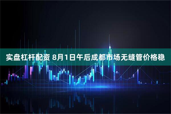 实盘杠杆配资 8月1日午后成都市场无缝管价格稳