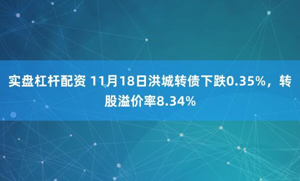 实盘杠杆配资 11月18日洪城转债下跌0.35%，转股溢价率8.34%